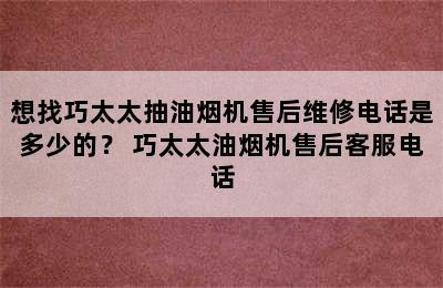 想找巧太太抽油烟机售后维修电话是多少的？ 巧太太油烟机售后客服电话